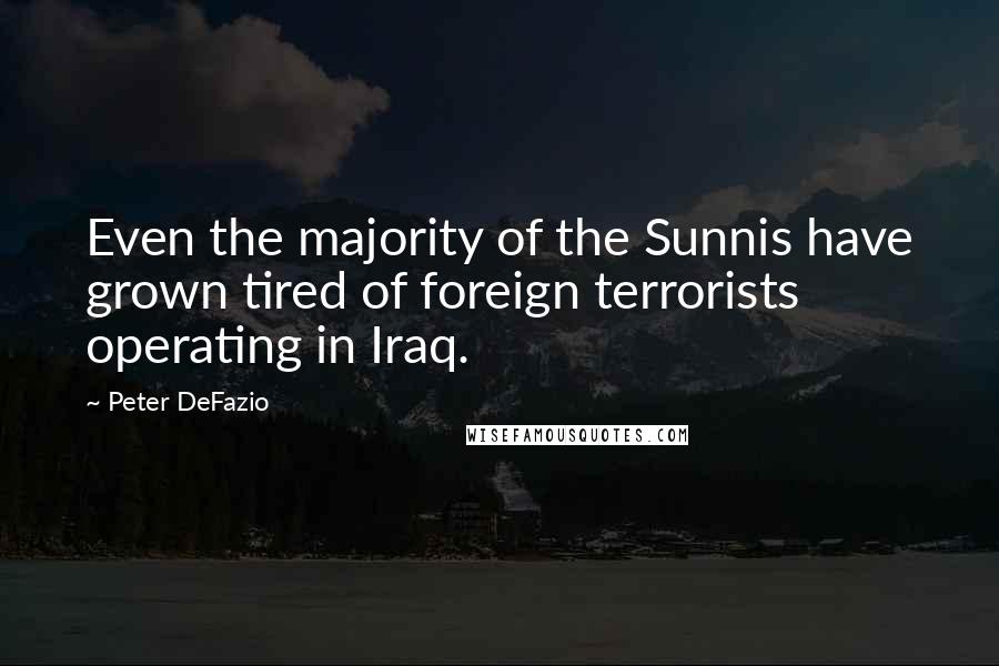 Peter DeFazio Quotes: Even the majority of the Sunnis have grown tired of foreign terrorists operating in Iraq.