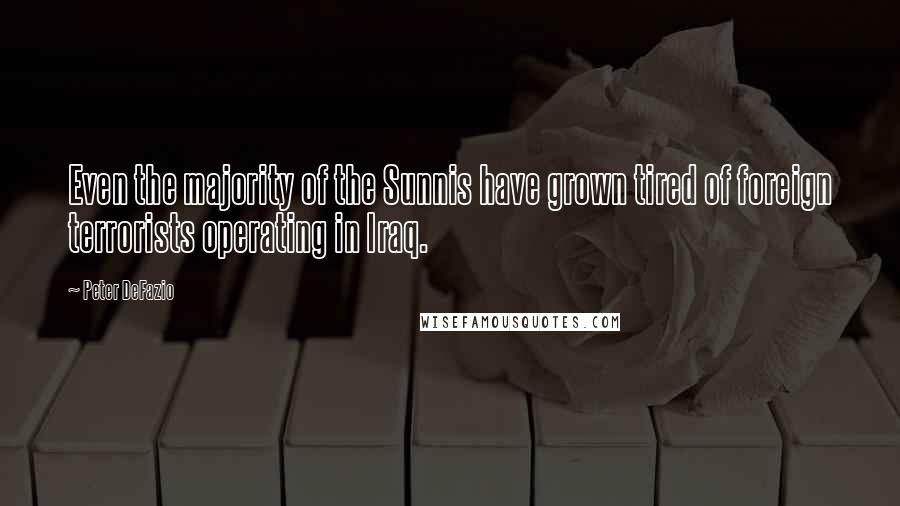 Peter DeFazio Quotes: Even the majority of the Sunnis have grown tired of foreign terrorists operating in Iraq.