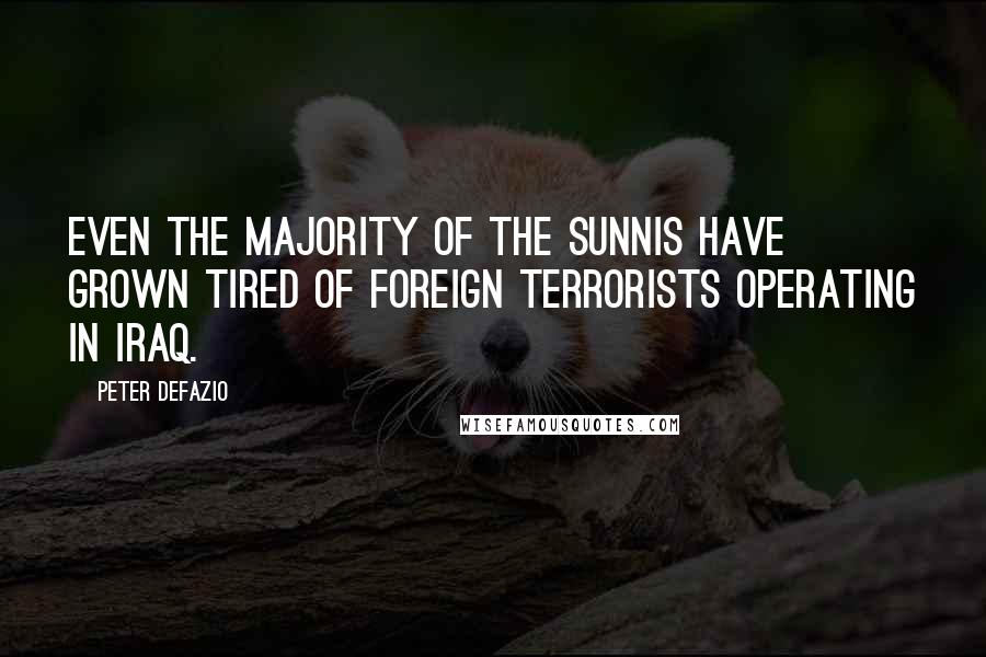 Peter DeFazio Quotes: Even the majority of the Sunnis have grown tired of foreign terrorists operating in Iraq.