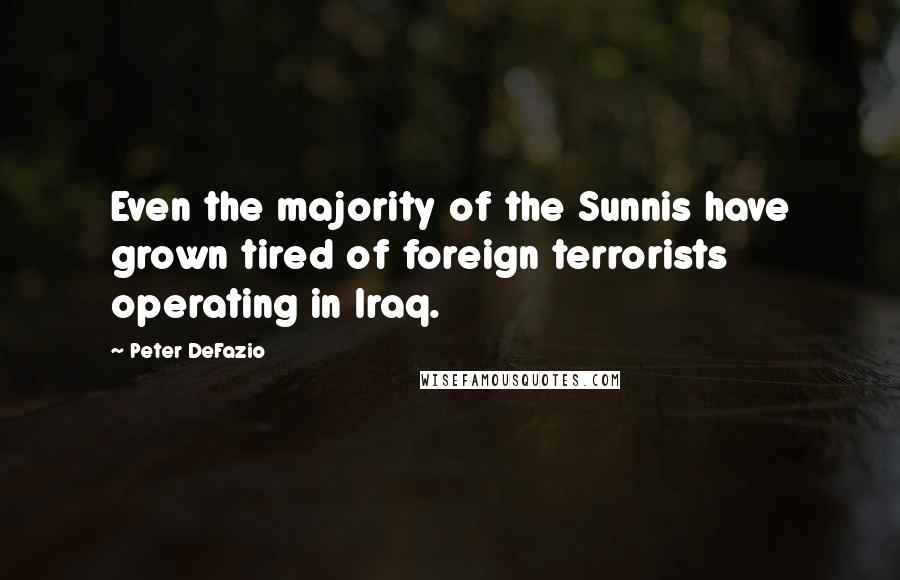 Peter DeFazio Quotes: Even the majority of the Sunnis have grown tired of foreign terrorists operating in Iraq.