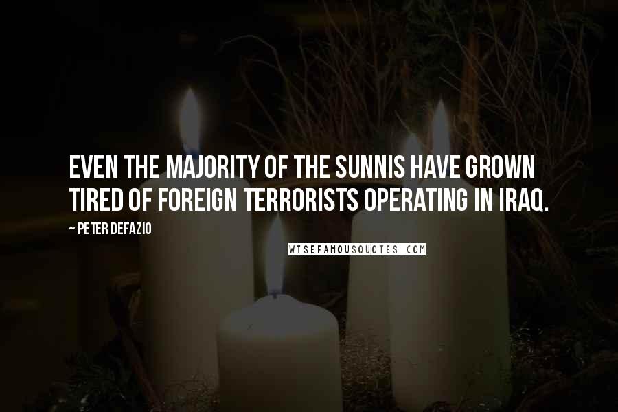 Peter DeFazio Quotes: Even the majority of the Sunnis have grown tired of foreign terrorists operating in Iraq.