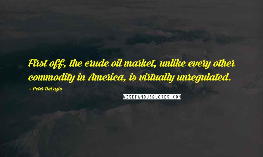 Peter DeFazio Quotes: First off, the crude oil market, unlike every other commodity in America, is virtually unregulated.