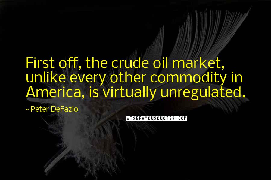 Peter DeFazio Quotes: First off, the crude oil market, unlike every other commodity in America, is virtually unregulated.