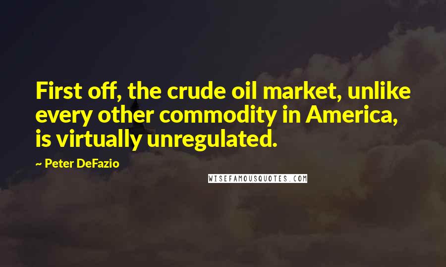 Peter DeFazio Quotes: First off, the crude oil market, unlike every other commodity in America, is virtually unregulated.