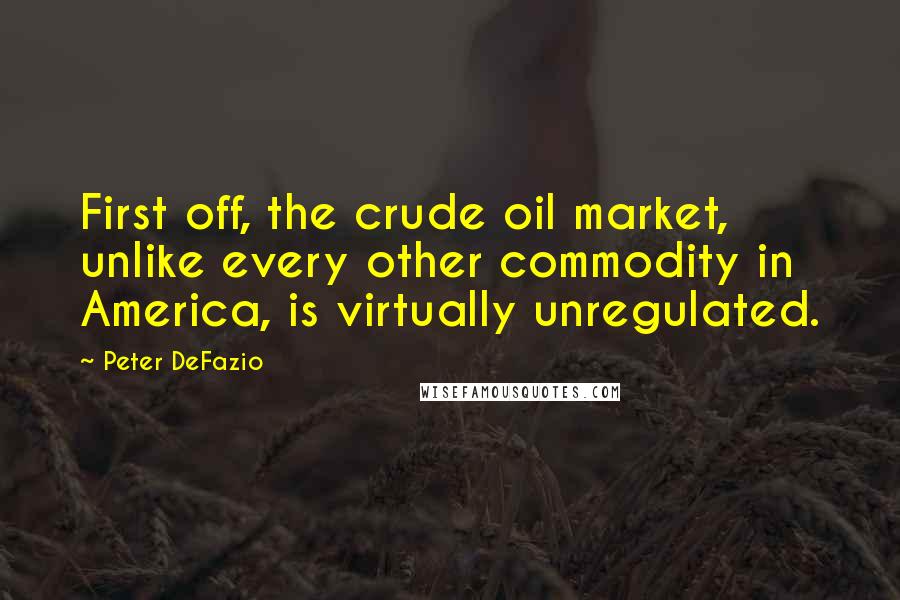 Peter DeFazio Quotes: First off, the crude oil market, unlike every other commodity in America, is virtually unregulated.