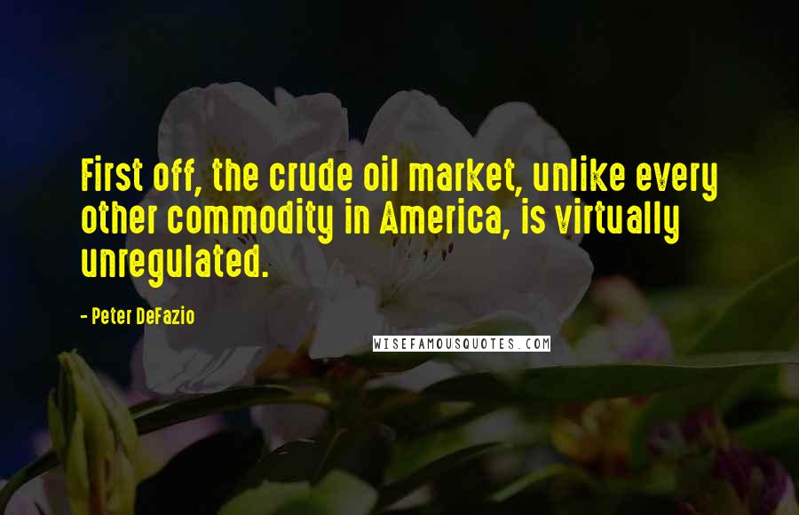 Peter DeFazio Quotes: First off, the crude oil market, unlike every other commodity in America, is virtually unregulated.