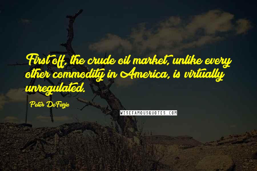 Peter DeFazio Quotes: First off, the crude oil market, unlike every other commodity in America, is virtually unregulated.