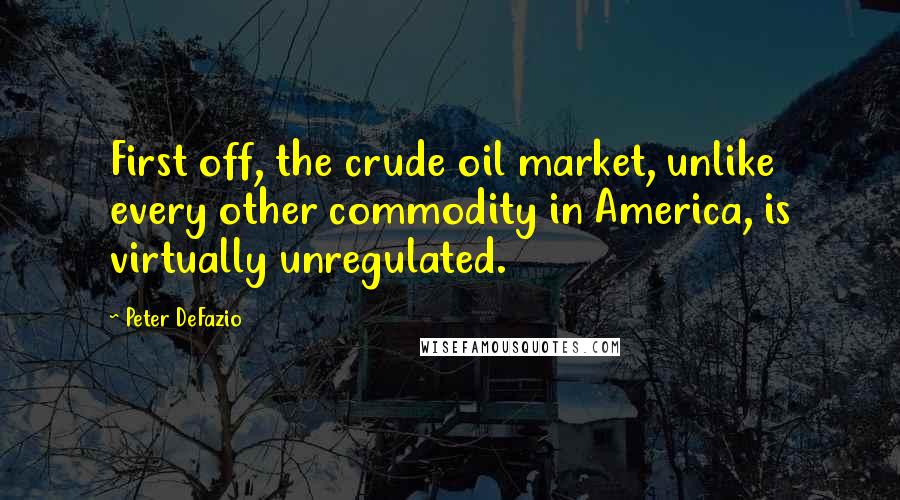 Peter DeFazio Quotes: First off, the crude oil market, unlike every other commodity in America, is virtually unregulated.
