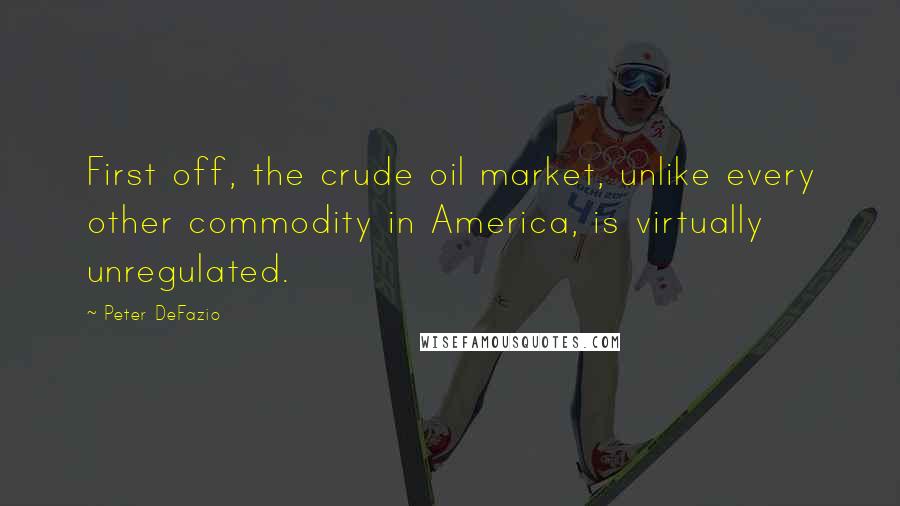 Peter DeFazio Quotes: First off, the crude oil market, unlike every other commodity in America, is virtually unregulated.