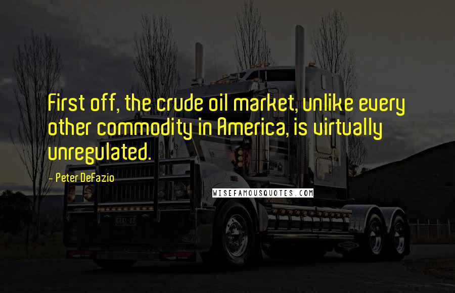 Peter DeFazio Quotes: First off, the crude oil market, unlike every other commodity in America, is virtually unregulated.