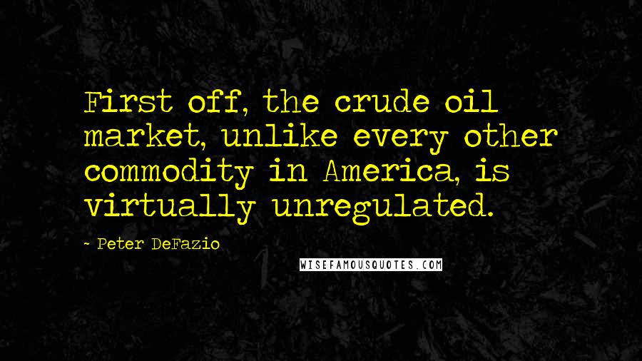 Peter DeFazio Quotes: First off, the crude oil market, unlike every other commodity in America, is virtually unregulated.