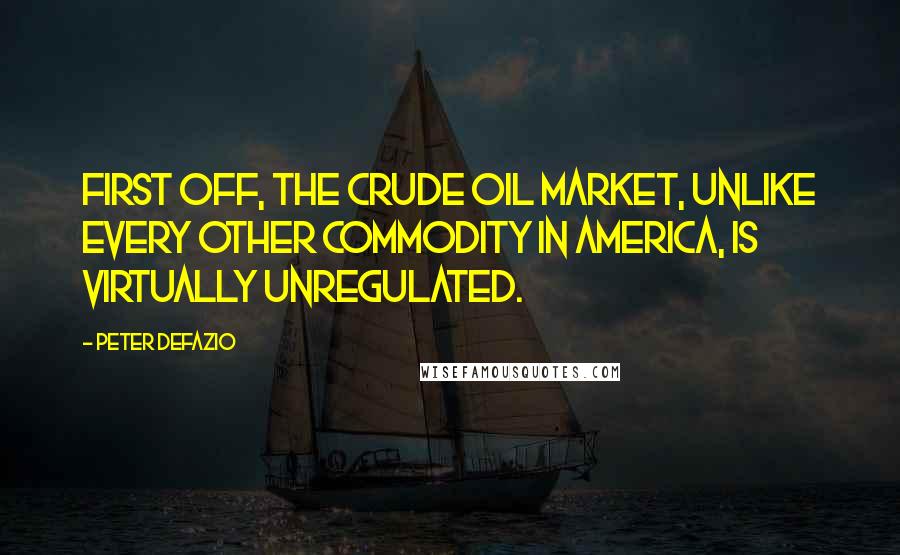 Peter DeFazio Quotes: First off, the crude oil market, unlike every other commodity in America, is virtually unregulated.