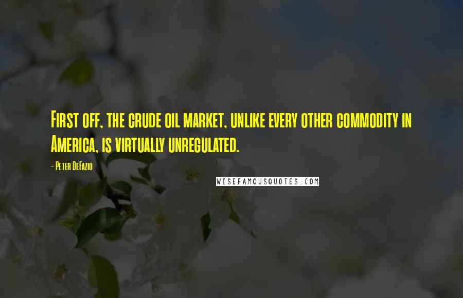 Peter DeFazio Quotes: First off, the crude oil market, unlike every other commodity in America, is virtually unregulated.