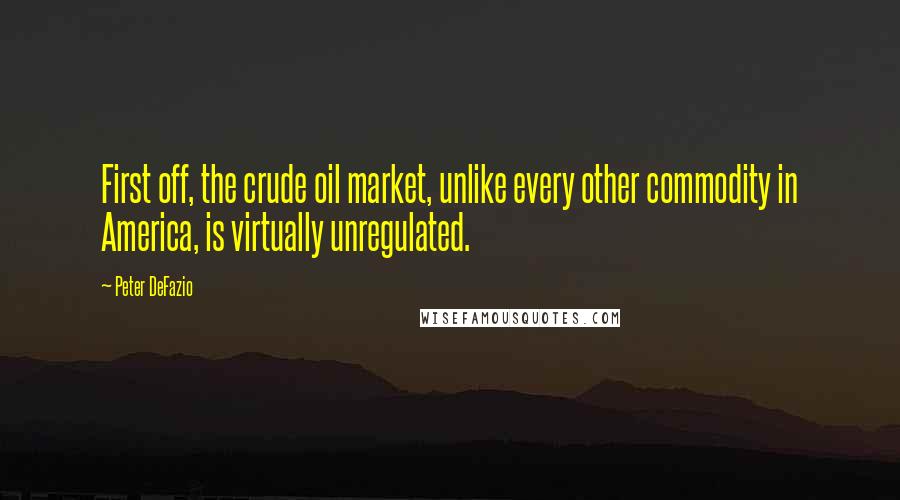 Peter DeFazio Quotes: First off, the crude oil market, unlike every other commodity in America, is virtually unregulated.