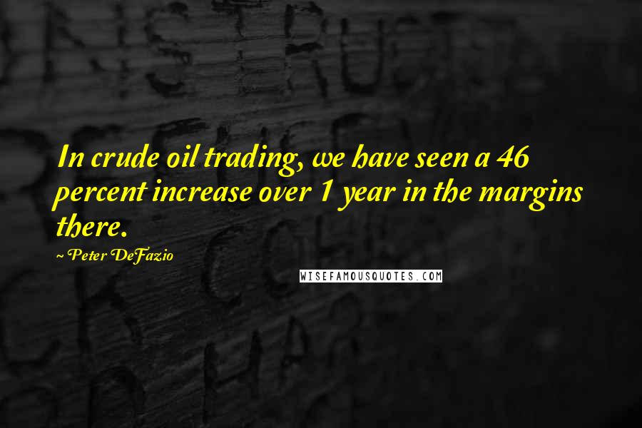 Peter DeFazio Quotes: In crude oil trading, we have seen a 46 percent increase over 1 year in the margins there.