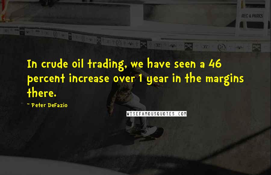 Peter DeFazio Quotes: In crude oil trading, we have seen a 46 percent increase over 1 year in the margins there.