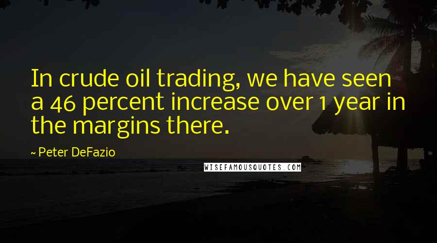 Peter DeFazio Quotes: In crude oil trading, we have seen a 46 percent increase over 1 year in the margins there.