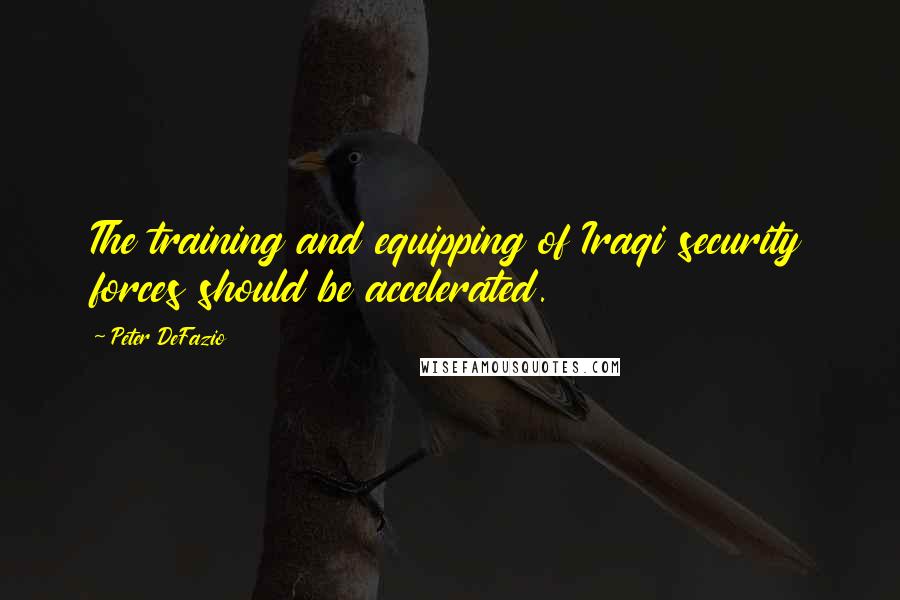 Peter DeFazio Quotes: The training and equipping of Iraqi security forces should be accelerated.