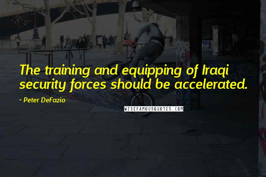 Peter DeFazio Quotes: The training and equipping of Iraqi security forces should be accelerated.