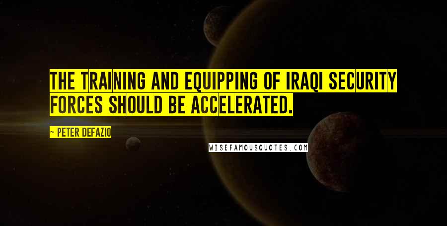 Peter DeFazio Quotes: The training and equipping of Iraqi security forces should be accelerated.