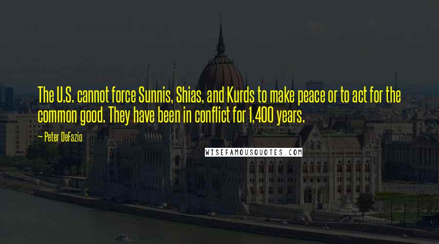 Peter DeFazio Quotes: The U.S. cannot force Sunnis, Shias, and Kurds to make peace or to act for the common good. They have been in conflict for 1,400 years.