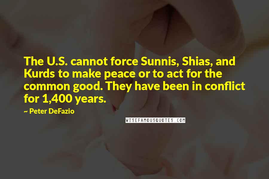 Peter DeFazio Quotes: The U.S. cannot force Sunnis, Shias, and Kurds to make peace or to act for the common good. They have been in conflict for 1,400 years.