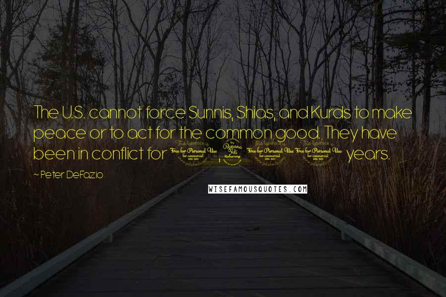 Peter DeFazio Quotes: The U.S. cannot force Sunnis, Shias, and Kurds to make peace or to act for the common good. They have been in conflict for 1,400 years.