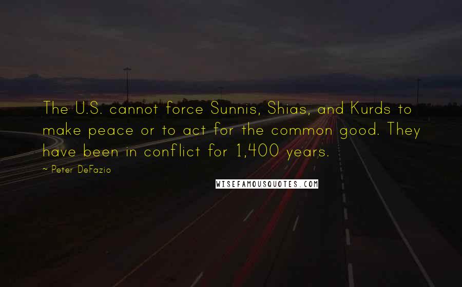 Peter DeFazio Quotes: The U.S. cannot force Sunnis, Shias, and Kurds to make peace or to act for the common good. They have been in conflict for 1,400 years.