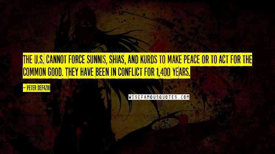 Peter DeFazio Quotes: The U.S. cannot force Sunnis, Shias, and Kurds to make peace or to act for the common good. They have been in conflict for 1,400 years.