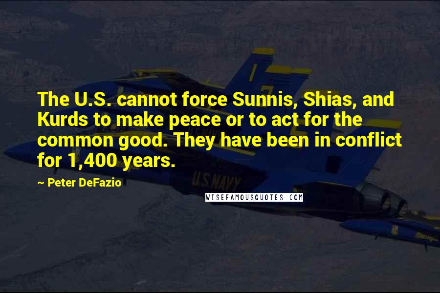 Peter DeFazio Quotes: The U.S. cannot force Sunnis, Shias, and Kurds to make peace or to act for the common good. They have been in conflict for 1,400 years.