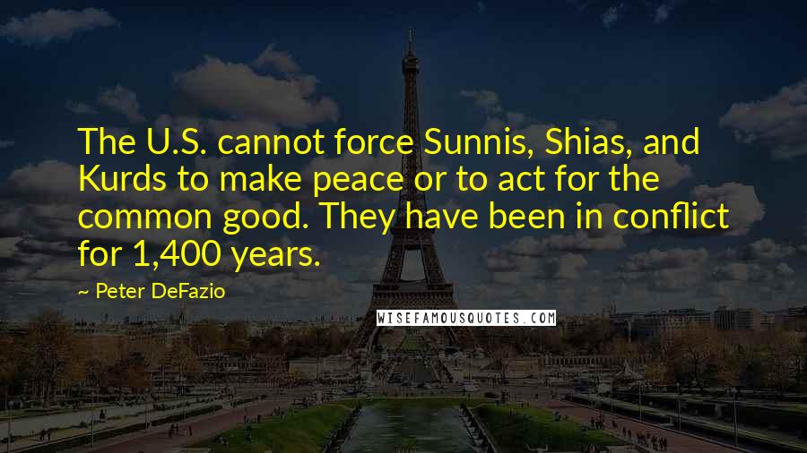 Peter DeFazio Quotes: The U.S. cannot force Sunnis, Shias, and Kurds to make peace or to act for the common good. They have been in conflict for 1,400 years.