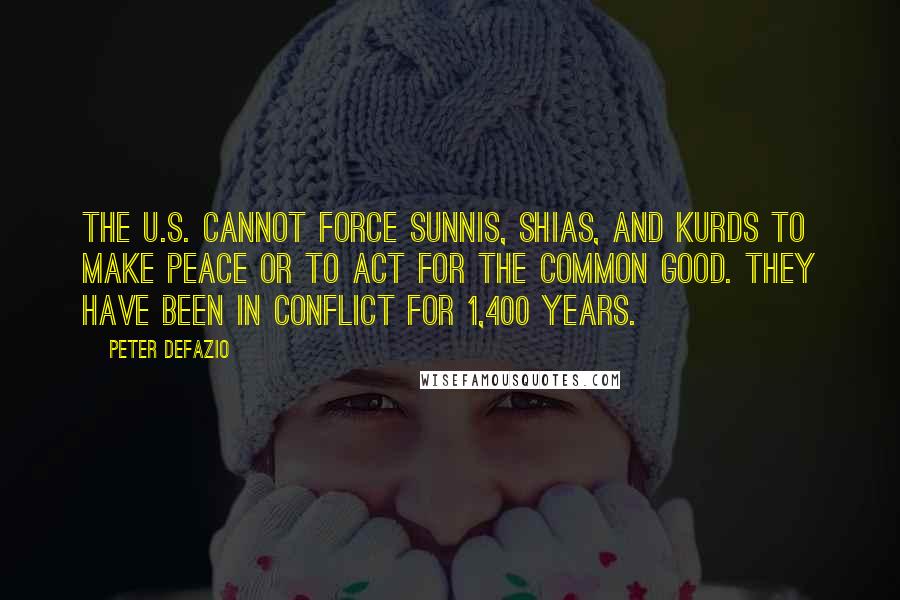 Peter DeFazio Quotes: The U.S. cannot force Sunnis, Shias, and Kurds to make peace or to act for the common good. They have been in conflict for 1,400 years.