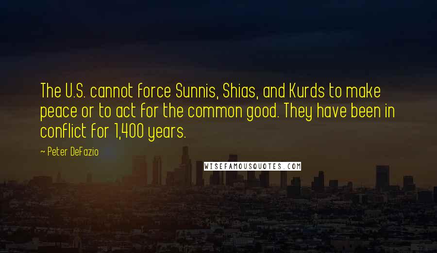 Peter DeFazio Quotes: The U.S. cannot force Sunnis, Shias, and Kurds to make peace or to act for the common good. They have been in conflict for 1,400 years.