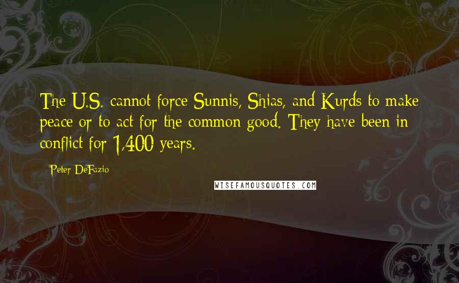 Peter DeFazio Quotes: The U.S. cannot force Sunnis, Shias, and Kurds to make peace or to act for the common good. They have been in conflict for 1,400 years.