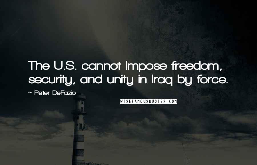 Peter DeFazio Quotes: The U.S. cannot impose freedom, security, and unity in Iraq by force.