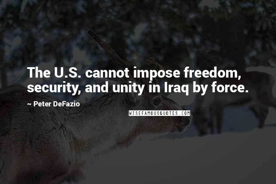 Peter DeFazio Quotes: The U.S. cannot impose freedom, security, and unity in Iraq by force.