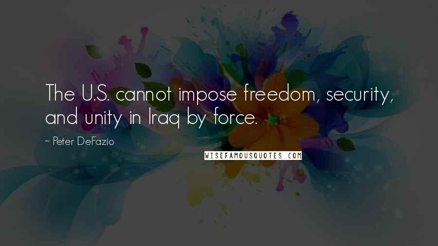 Peter DeFazio Quotes: The U.S. cannot impose freedom, security, and unity in Iraq by force.