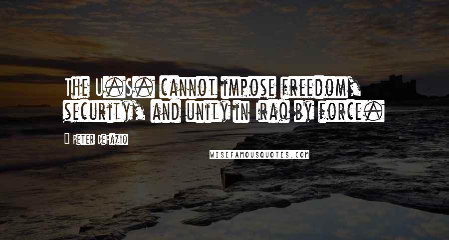 Peter DeFazio Quotes: The U.S. cannot impose freedom, security, and unity in Iraq by force.