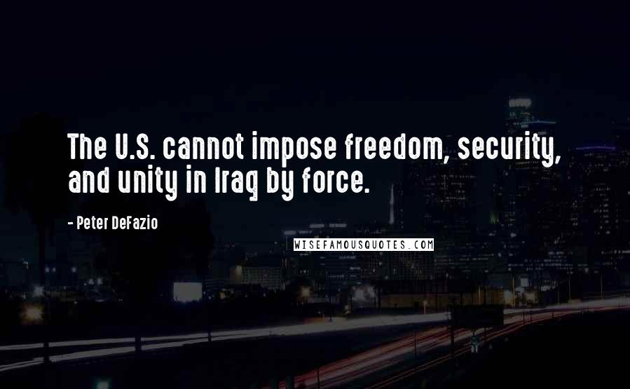 Peter DeFazio Quotes: The U.S. cannot impose freedom, security, and unity in Iraq by force.