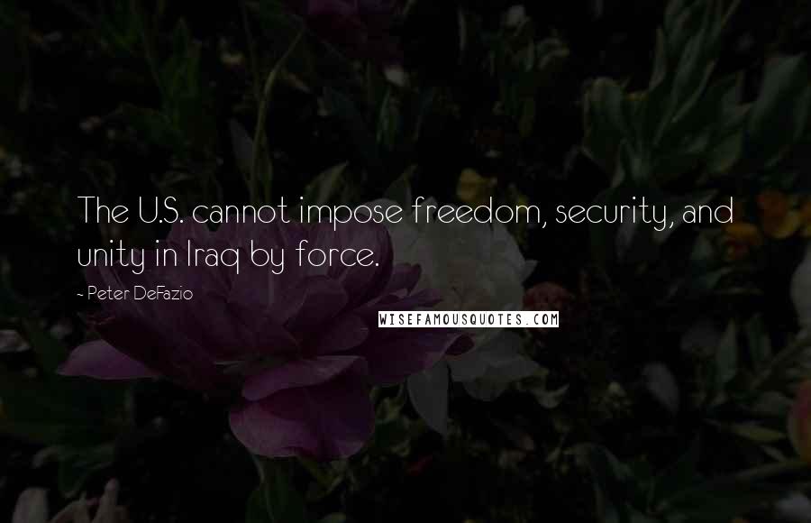 Peter DeFazio Quotes: The U.S. cannot impose freedom, security, and unity in Iraq by force.