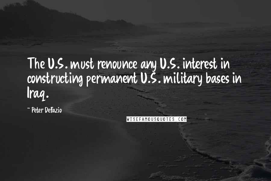Peter DeFazio Quotes: The U.S. must renounce any U.S. interest in constructing permanent U.S. military bases in Iraq.