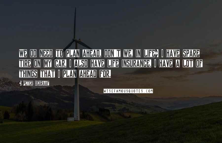 Peter DeGraaf Quotes: We do need to plan ahead, don't we, in life? I have spare tire on my car. I also have life insurance. I have a lot of things that I plan ahead for.