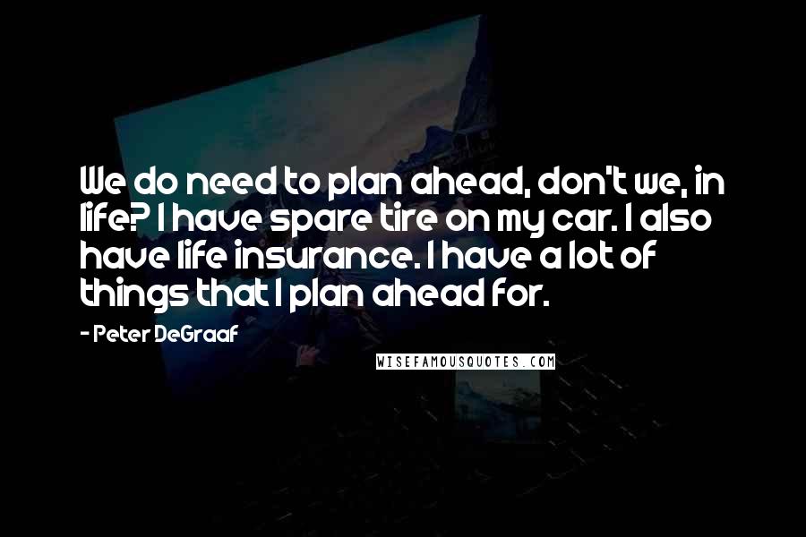 Peter DeGraaf Quotes: We do need to plan ahead, don't we, in life? I have spare tire on my car. I also have life insurance. I have a lot of things that I plan ahead for.