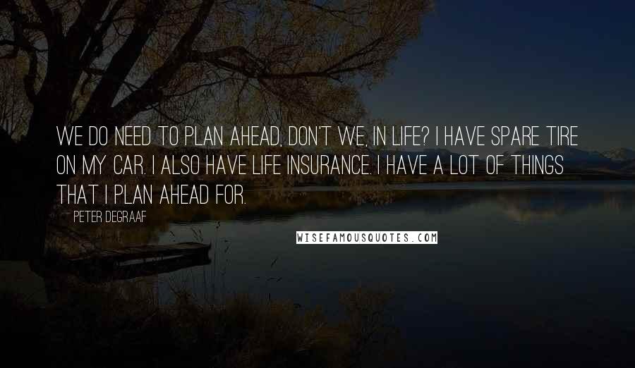 Peter DeGraaf Quotes: We do need to plan ahead, don't we, in life? I have spare tire on my car. I also have life insurance. I have a lot of things that I plan ahead for.