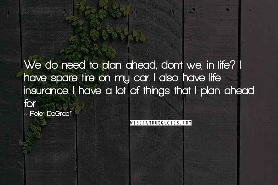 Peter DeGraaf Quotes: We do need to plan ahead, don't we, in life? I have spare tire on my car. I also have life insurance. I have a lot of things that I plan ahead for.