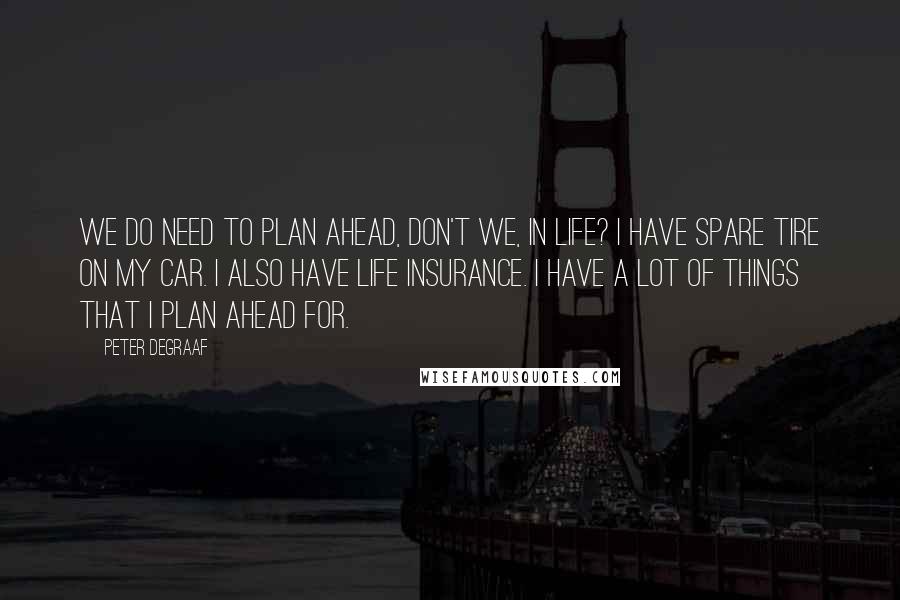 Peter DeGraaf Quotes: We do need to plan ahead, don't we, in life? I have spare tire on my car. I also have life insurance. I have a lot of things that I plan ahead for.