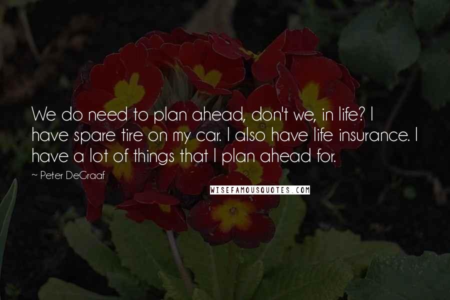 Peter DeGraaf Quotes: We do need to plan ahead, don't we, in life? I have spare tire on my car. I also have life insurance. I have a lot of things that I plan ahead for.