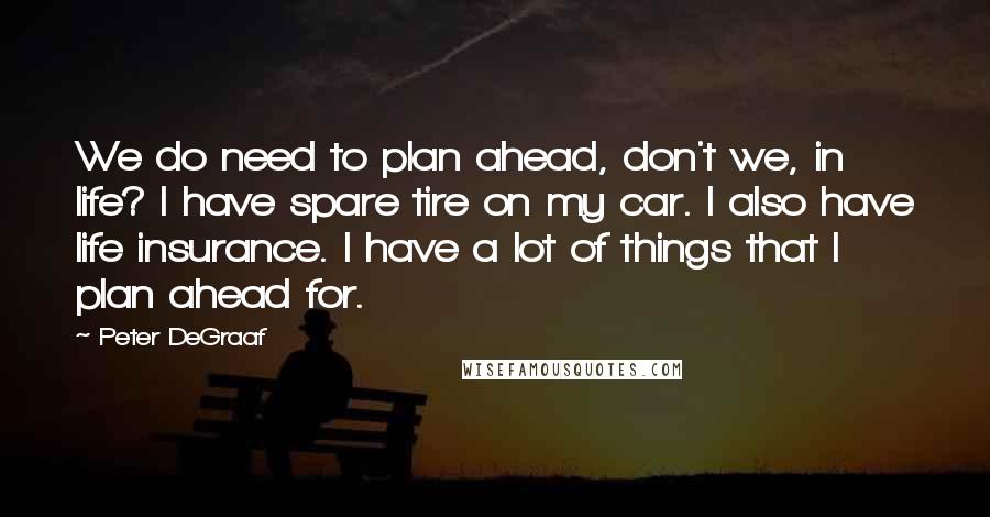 Peter DeGraaf Quotes: We do need to plan ahead, don't we, in life? I have spare tire on my car. I also have life insurance. I have a lot of things that I plan ahead for.