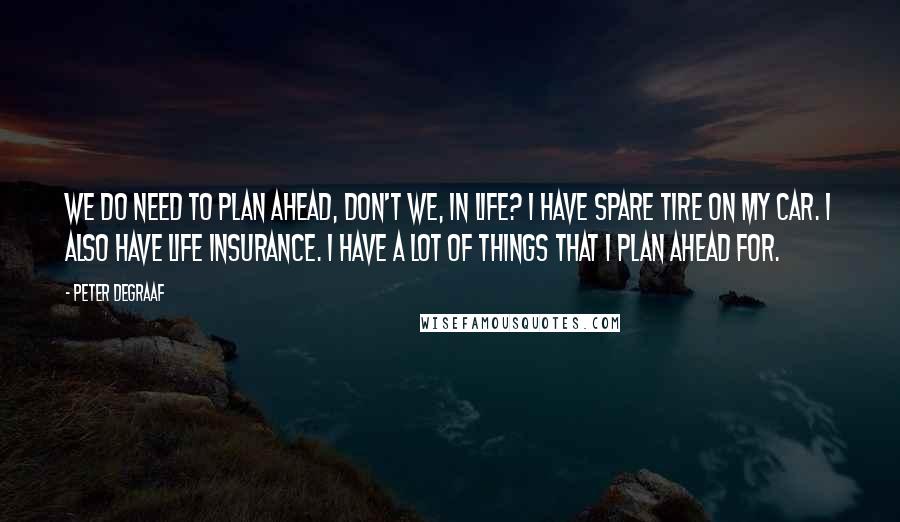 Peter DeGraaf Quotes: We do need to plan ahead, don't we, in life? I have spare tire on my car. I also have life insurance. I have a lot of things that I plan ahead for.