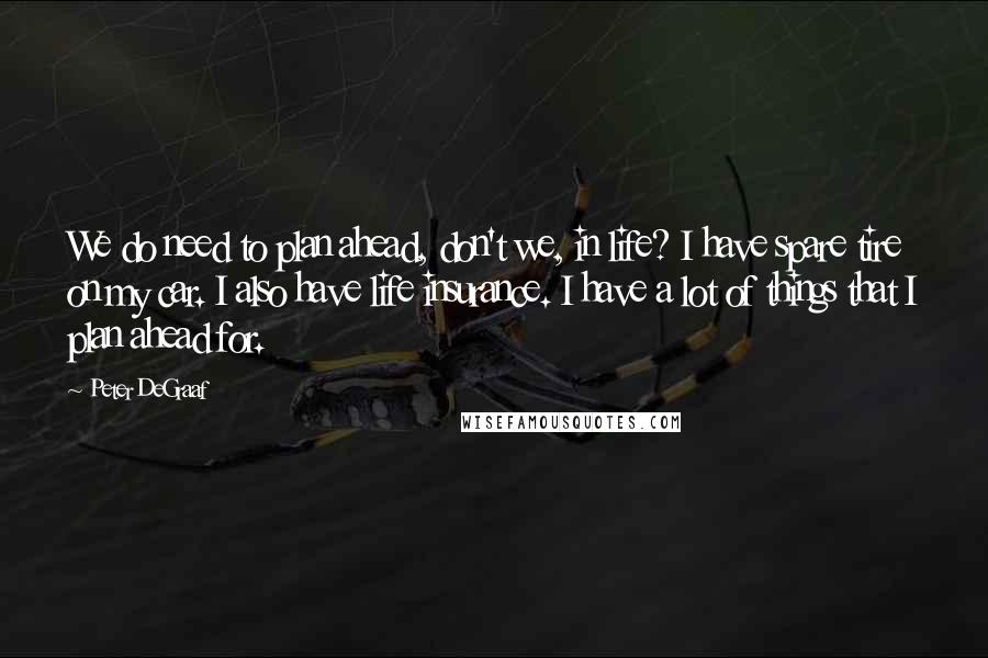 Peter DeGraaf Quotes: We do need to plan ahead, don't we, in life? I have spare tire on my car. I also have life insurance. I have a lot of things that I plan ahead for.